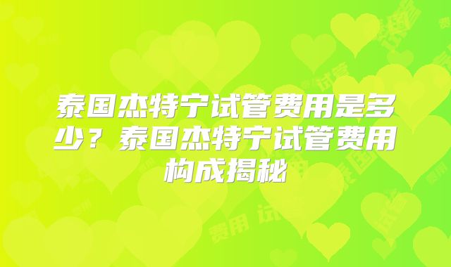 泰国杰特宁试管费用是多少？泰国杰特宁试管费用构成揭秘
