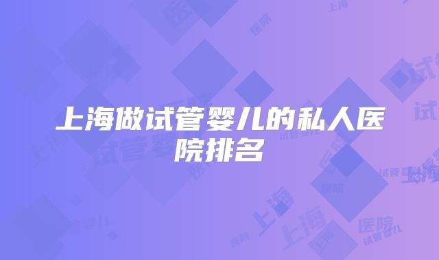 上海做试管婴儿的私人医院排名