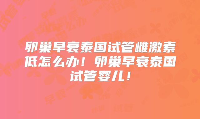 卵巢早衰泰国试管雌激素低怎么办！卵巢早衰泰国试管婴儿！