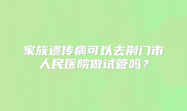 家族遗传病可以去荆门市人民医院做试管吗?