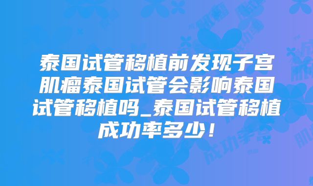 泰国试管移植前发现子宫肌瘤泰国试管会影响泰国试管移植吗_泰国试管移植成功率多少！