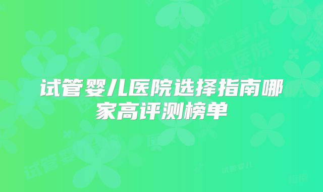 试管婴儿医院选择指南哪家高评测榜单