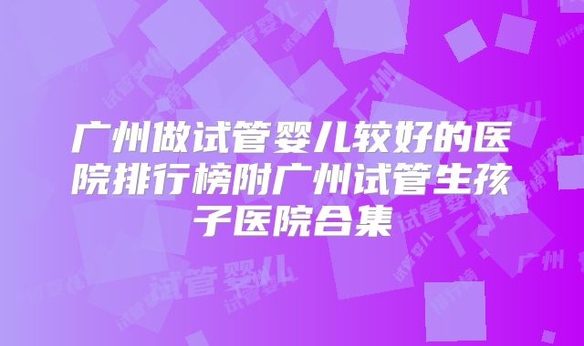广州做试管婴儿较好的医院排行榜附广州试管生孩子医院合集