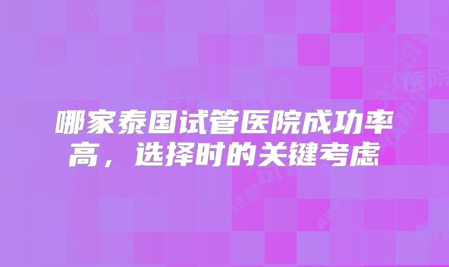 哪家泰国试管医院成功率高，选择时的关键考虑