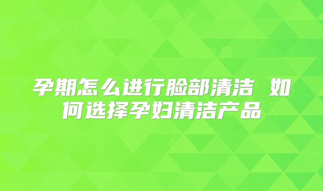 孕期怎么进行脸部清洁 如何选择孕妇清洁产品