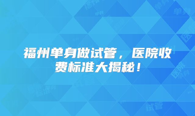 福州单身做试管，医院收费标准大揭秘！