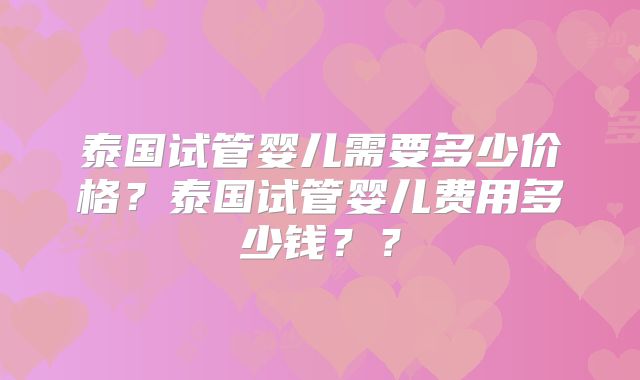 泰国试管婴儿需要多少价格？泰国试管婴儿费用多少钱？？
