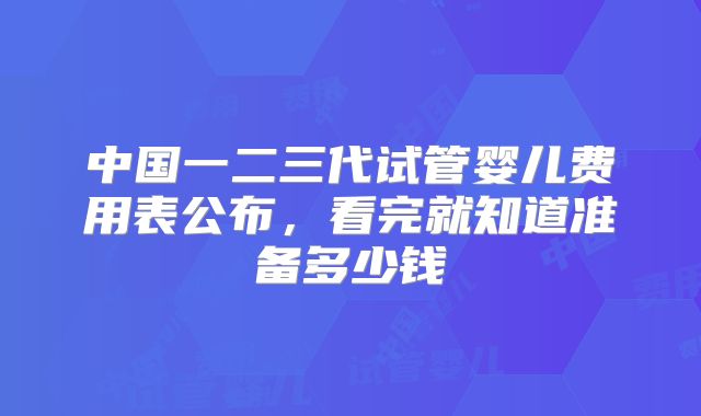中国一二三代试管婴儿费用表公布，看完就知道准备多少钱