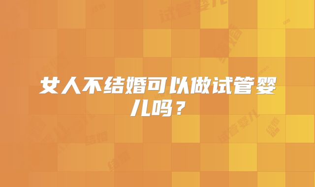 女人不结婚可以做试管婴儿吗？