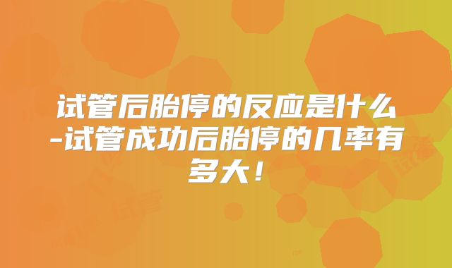 试管后胎停的反应是什么-试管成功后胎停的几率有多大！