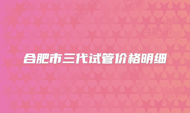 合肥市三代试管价格明细