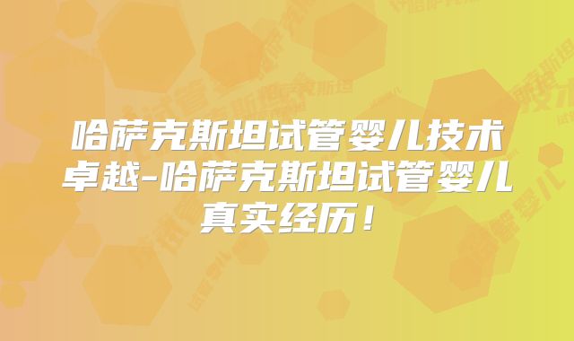哈萨克斯坦试管婴儿技术卓越-哈萨克斯坦试管婴儿真实经历！