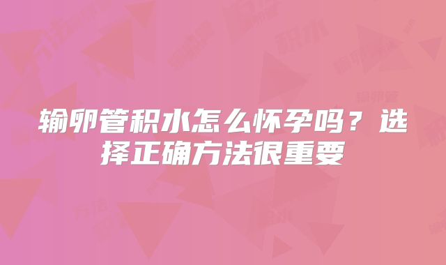 输卵管积水怎么怀孕吗？选择正确方法很重要