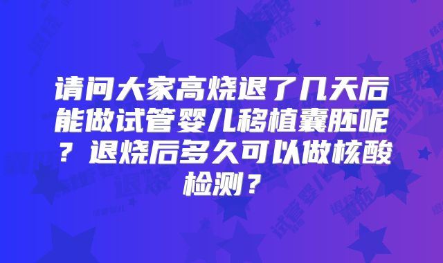 请问大家高烧退了几天后能做试管婴儿移植囊胚呢？退烧后多久可以做核酸检测？