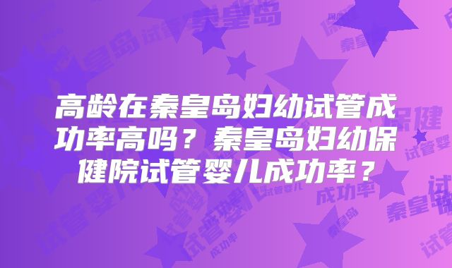高龄在秦皇岛妇幼试管成功率高吗？秦皇岛妇幼保健院试管婴儿成功率？