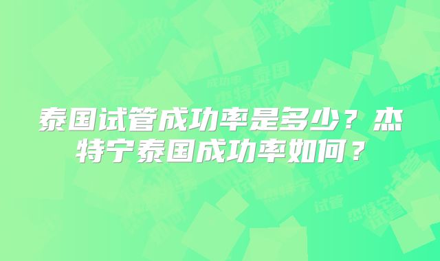 泰国试管成功率是多少？杰特宁泰国成功率如何？
