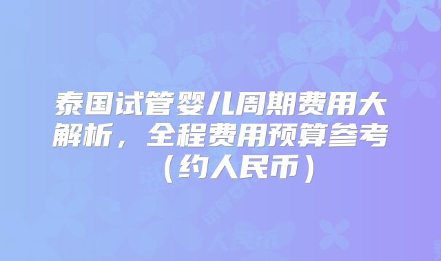 泰国试管婴儿周期费用大解析,全程费用预算参考(约人民币)