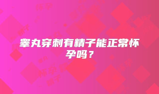 睾丸穿刺有精子能正常怀孕吗?