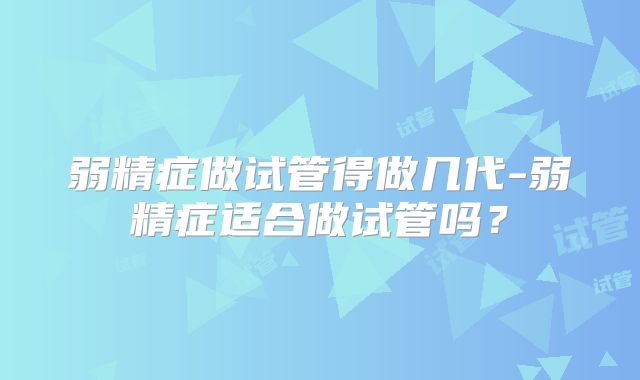 弱精症做试管得做几代-弱精症适合做试管吗？