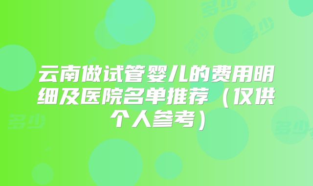 云南做试管婴儿的费用明细及医院名单推荐（仅供个人参考）