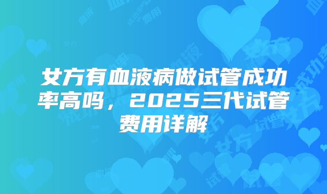 女方有血液病做试管成功率高吗，2025三代试管费用详解
