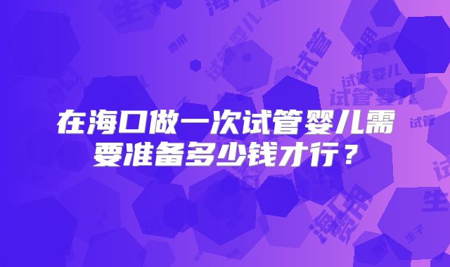 在海口做一次试管婴儿需要准备多少钱才行？