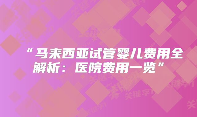 “马来西亚试管婴儿费用全解析：医院费用一览”