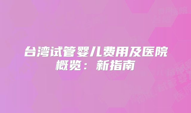 台湾试管婴儿费用及医院概览：新指南