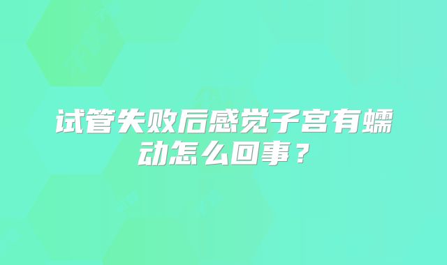 试管失败后感觉子宫有蠕动怎么回事?