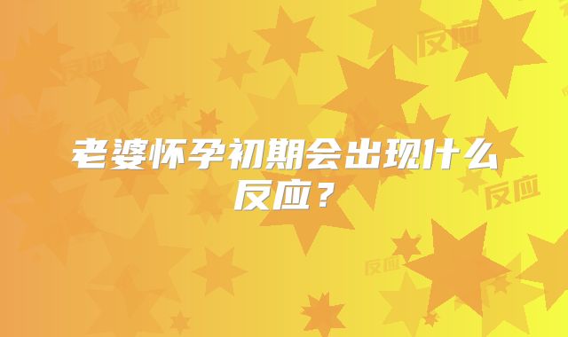 老婆怀孕初期会出现什么反应？