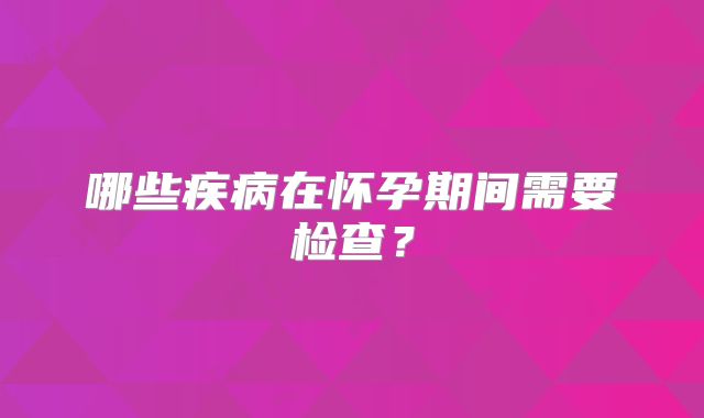 哪些疾病在怀孕期间需要检查？