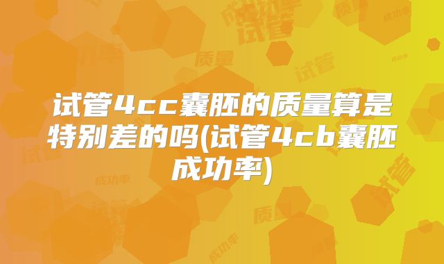试管4cc囊胚的质量算是特别差的吗(试管4cb囊胚成功率)