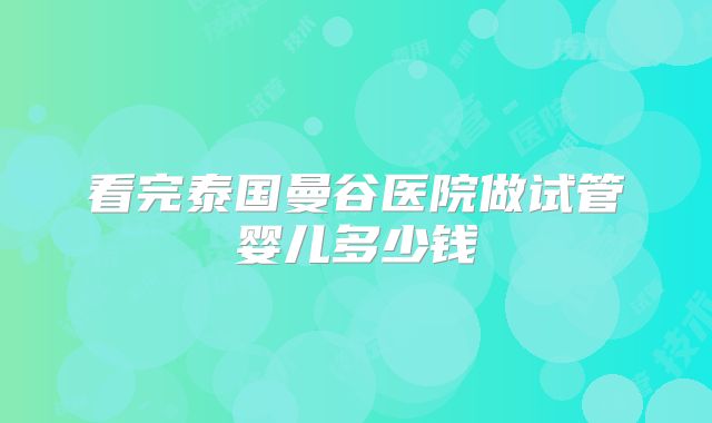 看完泰国曼谷医院做试管婴儿多少钱