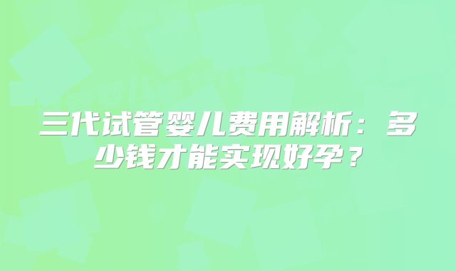 三代试管婴儿费用解析：多少钱才能实现好孕？