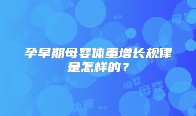 孕早期母婴体重增长规律是怎样的？