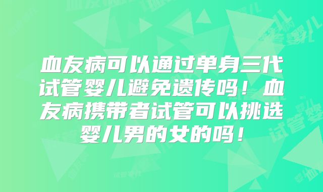 血友病可以通过单身三代试管婴儿避免遗传吗！血友病携带者试管可以挑选婴儿男的女的吗！