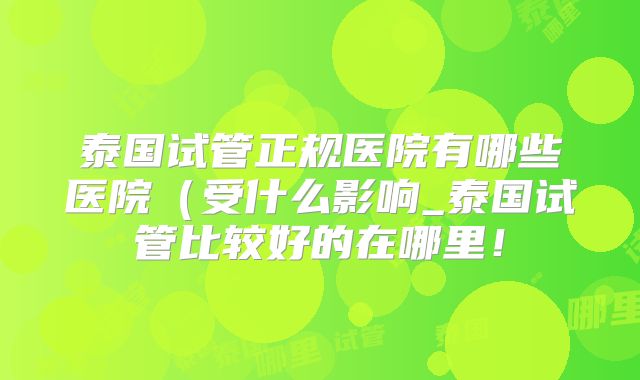 泰国试管正规医院有哪些医院（受什么影响_泰国试管比较好的在哪里！