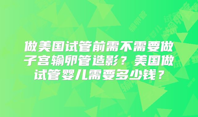 做美国试管前需不需要做子宫输卵管造影？美国做试管婴儿需要多少钱？
