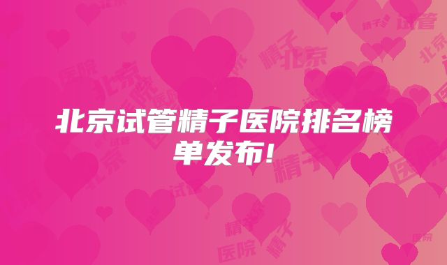 北京试管精子医院排名榜单发布!