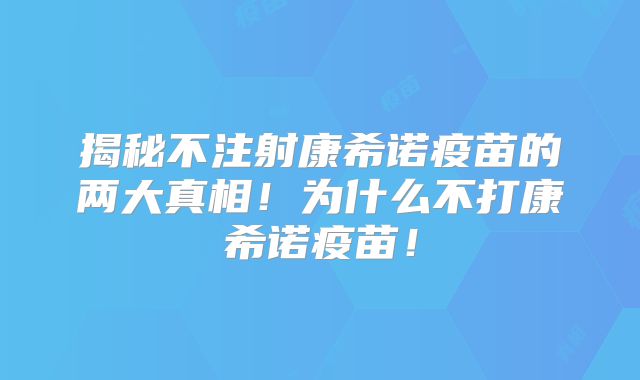 揭秘不注射康希诺疫苗的两大真相！为什么不打康希诺疫苗！