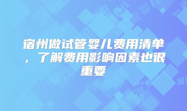 宿州做试管婴儿费用清单，了解费用影响因素也很重要