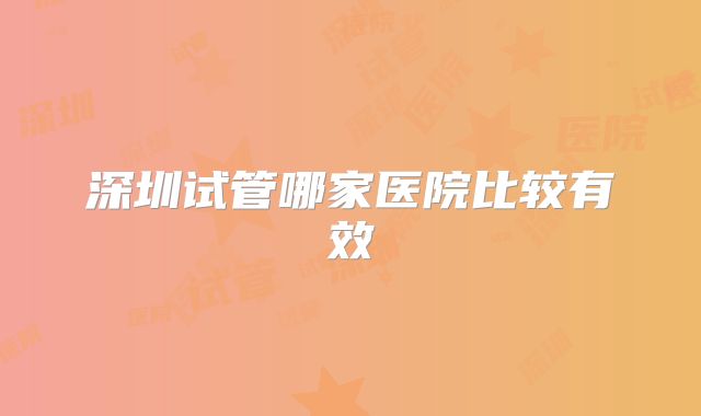 深圳试管哪家医院比较有效