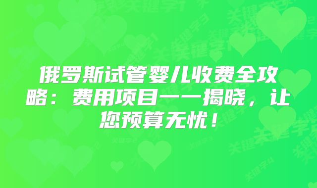 俄罗斯试管婴儿收费全攻略：费用项目一一揭晓，让您预算无忧！