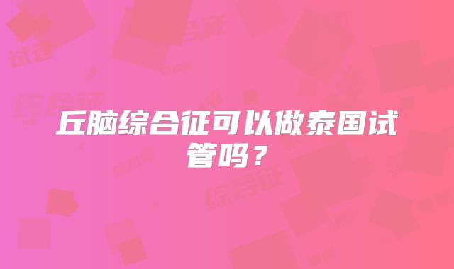 丘脑综合征可以做泰国试管吗？