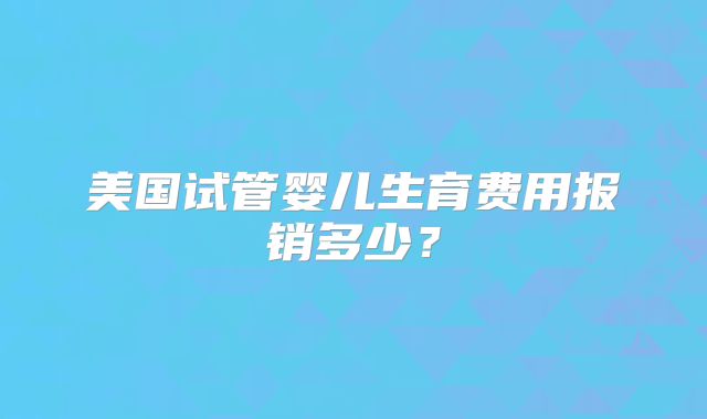 美国试管婴儿生育费用报销多少？