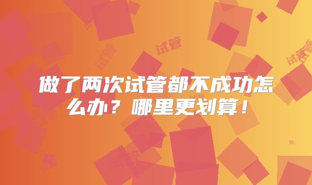 做了两次试管都不成功怎么办?哪里更划算!