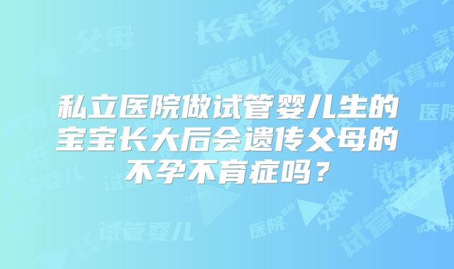 私立医院做试管婴儿生的宝宝长大后会遗传父母的不孕不育症吗？