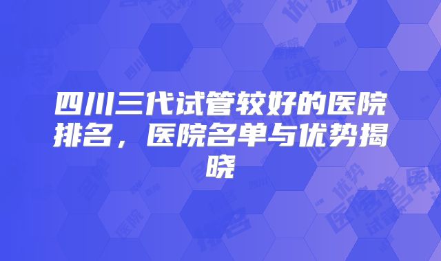 四川三代试管较好的医院排名,医院名单与优势揭晓