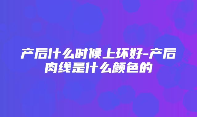 产后什么时候上环好-产后肉线是什么颜色的