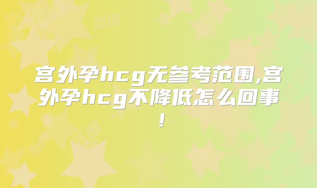 宫外孕hcg无参考范围,宫外孕hcg不降低怎么回事！